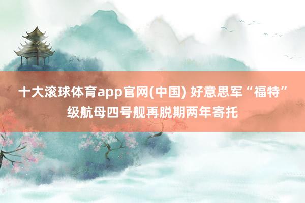十大滚球体育app官网(中国) 好意思军“福特”级航母四号舰再脱期两年寄托