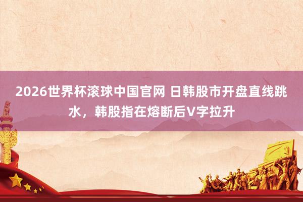 2026世界杯滚球中国官网 日韩股市开盘直线跳水，韩股指在熔断后V字拉升
