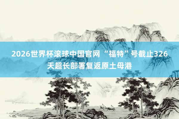 2026世界杯滚球中国官网 “福特”号截止326天超长部署复返原土母港