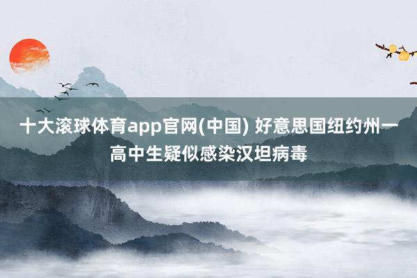 十大滚球体育app官网(中国) 好意思国纽约州一高中生疑似感染汉坦病毒
