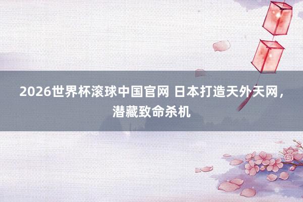 2026世界杯滚球中国官网 日本打造天外天网，潜藏致命杀机