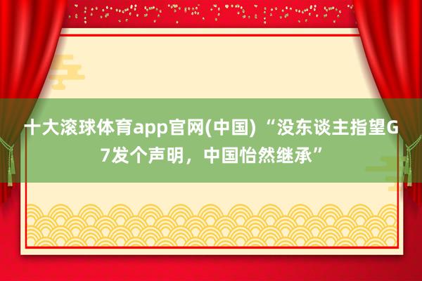 十大滚球体育app官网(中国) “没东谈主指望G7发个声明，中国怡然继承”