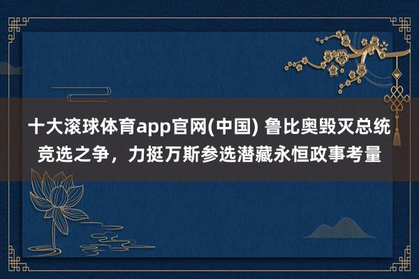 十大滚球体育app官网(中国) 鲁比奥毁灭总统竞选之争，力挺万斯参选潜藏永恒政事考量