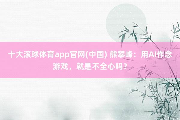 十大滚球体育app官网(中国) 熊攀峰：用AI作念游戏，就是不全心吗？