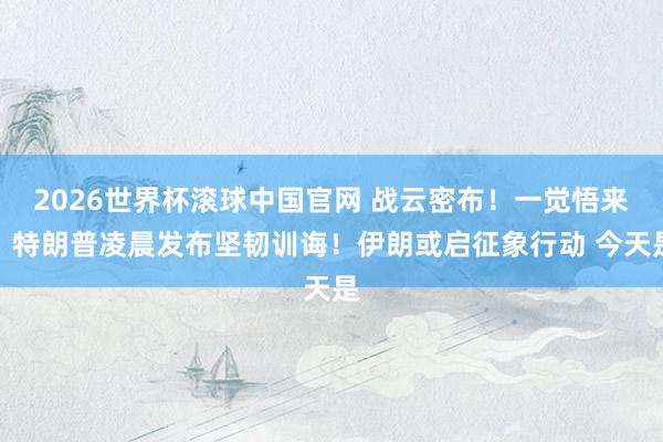 2026世界杯滚球中国官网 战云密布！一觉悟来，特朗普凌晨发布坚韧训诲！伊朗或启征象行动 今天是