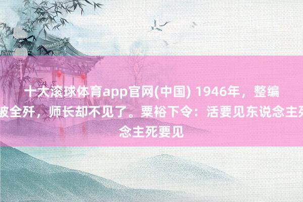 十大滚球体育app官网(中国) 1946年，整编69师被全歼，师长却不见了。粟裕下令：活要见东说念主死要见