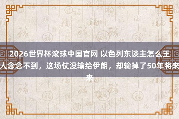 2026世界杯滚球中国官网 以色列东谈主怎么王人念念不到，这场仗没输给伊朗，却输掉了50年将来