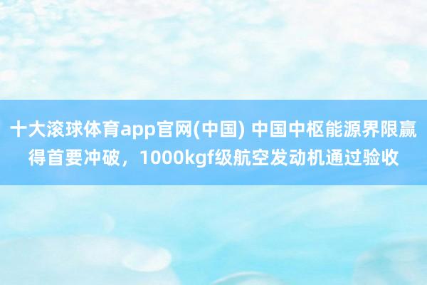 十大滚球体育app官网(中国) 中国中枢能源界限赢得首要冲破，1000kgf级航空发动机通过验收
