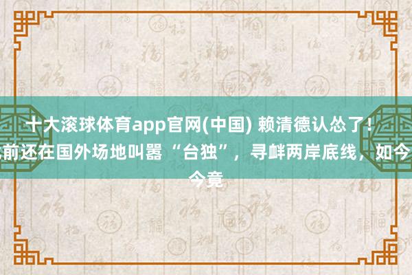 十大滚球体育app官网(中国) 赖清德认怂了！ 此前还在国外场地叫嚣 “台独”，寻衅两岸底线，如今竟