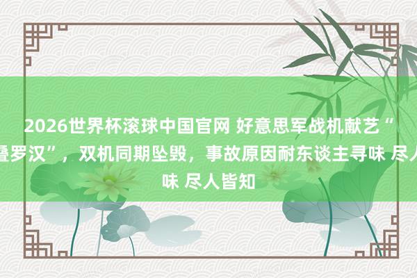 2026世界杯滚球中国官网 好意思军战机献艺“空中叠罗汉”，双机同期坠毁，事故原因耐东谈主寻味 尽人皆知