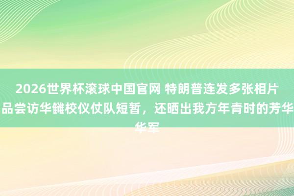 2026世界杯滚球中国官网 特朗普连发多张相片，品尝访华雠校仪仗队短暂，还晒出我方年青时的芳华军