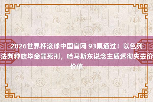 2026世界杯滚球中国官网 93票通过！以色列立法判种族毕命罪死刑，哈马斯东说念主质透彻失去价值