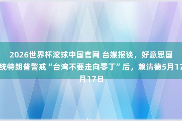 2026世界杯滚球中国官网 台媒报谈，好意思国总统特朗普警戒“台湾不要走向零丁”后，赖清德5月17日