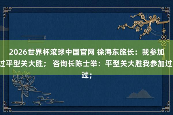 2026世界杯滚球中国官网 徐海东旅长：我参加过平型关大胜； 咨询长陈士举：平型关大胜我参加过；