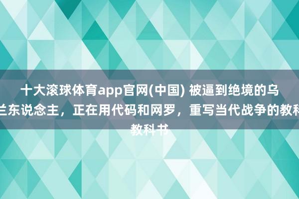 十大滚球体育app官网(中国) 被逼到绝境的乌克兰东说念主，正在用代码和网罗，重写当代战争的教科书