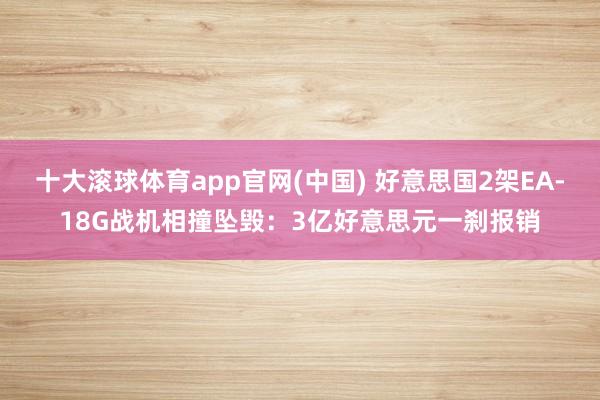 十大滚球体育app官网(中国) 好意思国2架EA-18G战机相撞坠毁：3亿好意思元一刹报销