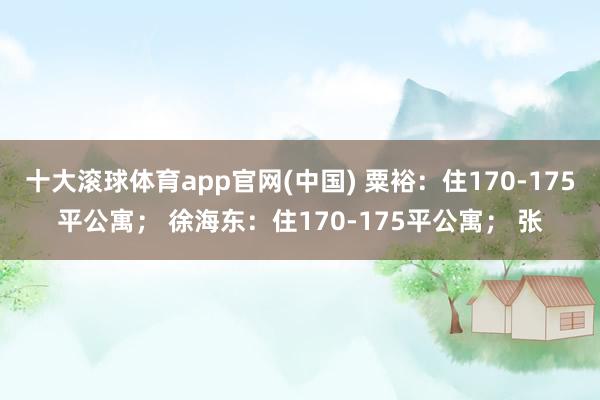 十大滚球体育app官网(中国) 粟裕：住170-175平公寓； 徐海东：住170-175平公寓； 张