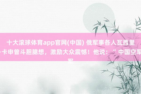 十大滚球体育app官网(中国) 俄军事各人瓦西里·卡申曾斗胆臆想，激励大众震憾！他说：“ 中国空军