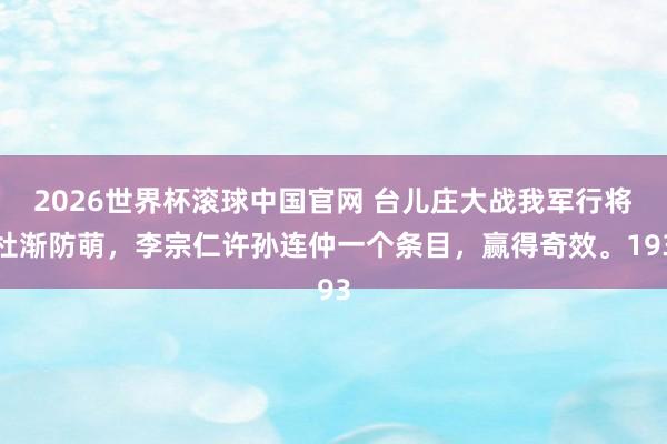 2026世界杯滚球中国官网 台儿庄大战我军行将杜渐防萌，李宗仁许孙连仲一个条目，赢得奇效。193