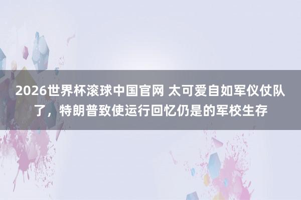 2026世界杯滚球中国官网 太可爱自如军仪仗队了，特朗普致使运行回忆仍是的军校生存