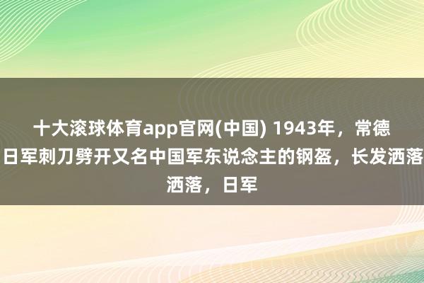 十大滚球体育app官网(中国) 1943年，常德会战。日军刺刀劈开又名中国军东说念主的钢盔，长发洒落，日军