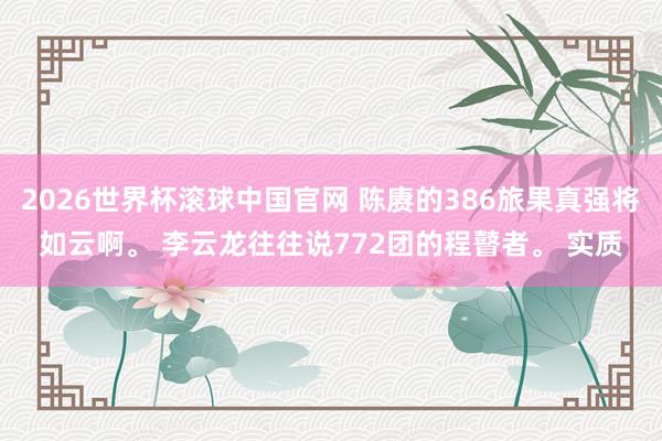 2026世界杯滚球中国官网 陈赓的386旅果真强将如云啊。 李云龙往往说772团的程瞽者。 实质