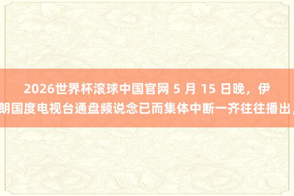 2026世界杯滚球中国官网 5 月 15 日晚，伊朗国度电视台通盘频说念已而集体中断一齐往往播出，