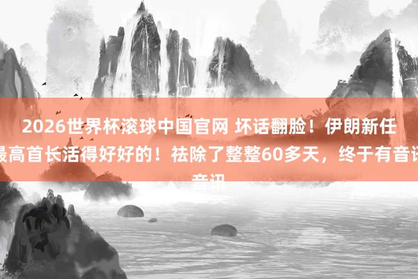 2026世界杯滚球中国官网 坏话翻脸！伊朗新任最高首长活得好好的！祛除了整整60多天，终于有音讯