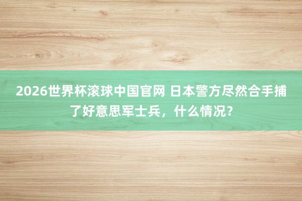 2026世界杯滚球中国官网 日本警方尽然合手捕了好意思军士兵，什么情况？