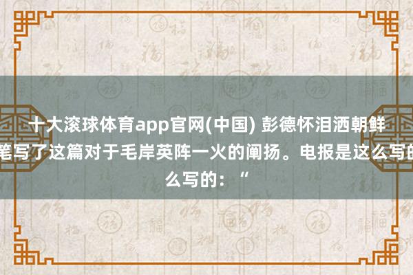 十大滚球体育app官网(中国) 彭德怀泪洒朝鲜，亲笔写了这篇对于毛岸英阵一火的阐扬。电报是这么写的：“