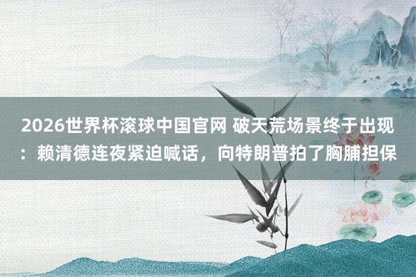 2026世界杯滚球中国官网 破天荒场景终于出现：赖清德连夜紧迫喊话，向特朗普拍了胸脯担保