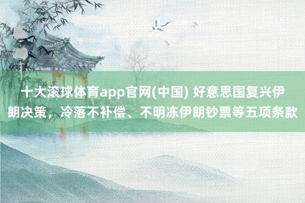 十大滚球体育app官网(中国) 好意思国复兴伊朗决策，冷落不补偿、不明冻伊朗钞票等五项条款