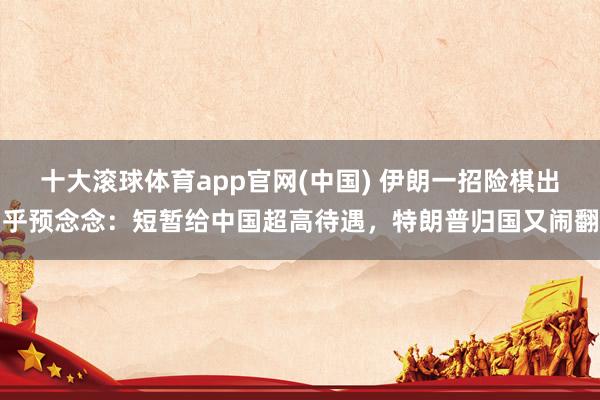 十大滚球体育app官网(中国) 伊朗一招险棋出乎预念念：短暂给中国超高待遇，<a href=