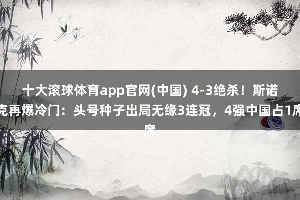 十大滚球体育app官网(中国) 4-3绝杀！斯诺克再爆冷门：头号种子出局无缘3连冠，4强中国占1席