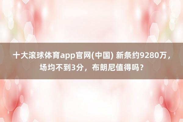 十大滚球体育app官网(中国) 新条约9280万，场均不到3分，布朗尼值得吗？