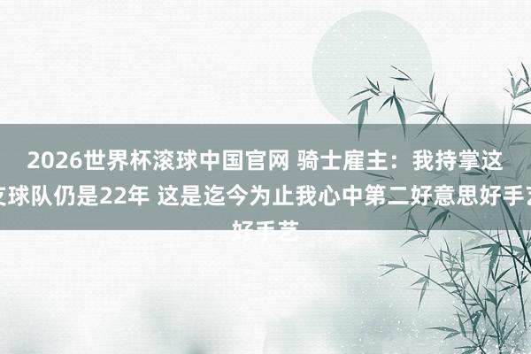 2026世界杯滚球中国官网 骑士雇主：我持掌这支球队仍是22年 这是迄今为止我心中第二好意思好手艺