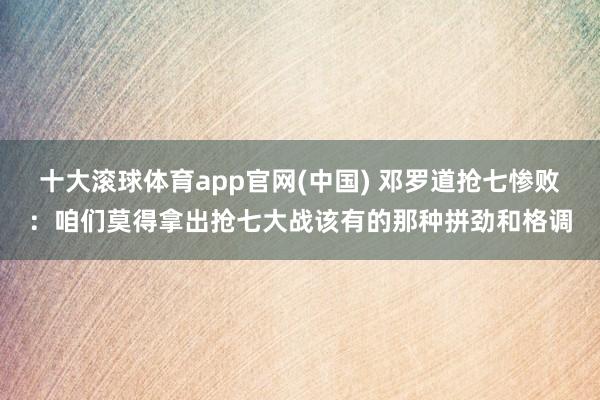 十大滚球体育app官网(中国) 邓罗道抢七惨败：咱们莫得拿出抢七大战该有的那种拼劲和格调
