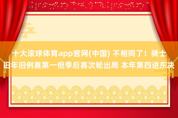十大滚球体育app官网(中国) 不相同了！骑士旧年旧例赛第一但季后赛次轮出局 本年第四进东决