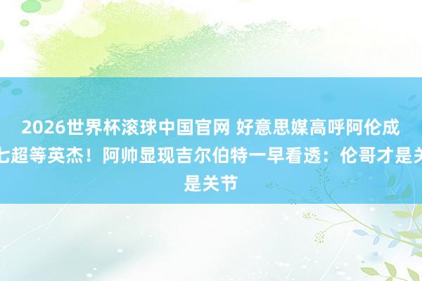 2026世界杯滚球中国官网 好意思媒高呼阿伦成抢七超等英杰！阿帅显现吉尔伯特一早看透：伦哥才是关节