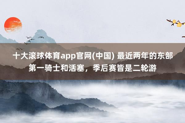 十大滚球体育app官网(中国) 最近两年的东部第一骑士和活塞，季后赛皆是二轮游