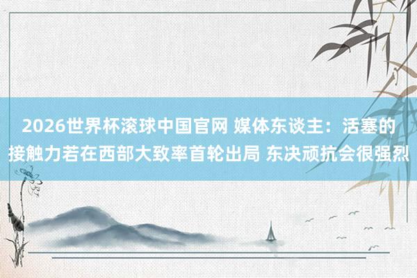 2026世界杯滚球中国官网 媒体东谈主：活塞的接触力若在西部大致率首轮出局 东决顽抗会很强烈