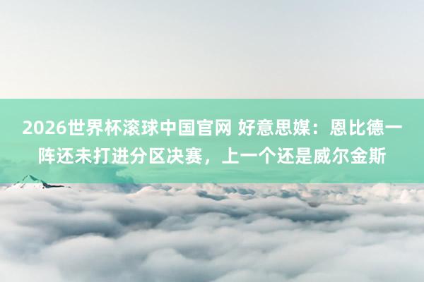 2026世界杯滚球中国官网 好意思媒：恩比德一阵还未打进分区决赛，上一个还是威尔金斯