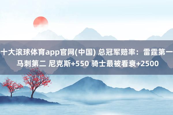 十大滚球体育app官网(中国) 总冠军赔率：雷霆第一 马刺第二 尼克斯+550 骑士最被看衰+2500