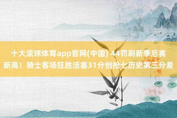 十大滚球体育app官网(中国) 44罚刷新季后赛新高！骑士客场狂胜活塞31分创抢七历史第三分差