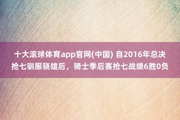 十大滚球体育app官网(中国) 自2016年总决抢七驯服骁雄后，骑士季后赛抢七战绩6胜0负