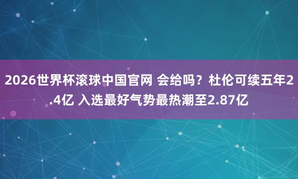 2026世界杯滚球中国官网 会给吗？杜伦可续五年2.4亿 入选最好气势最热潮至2.87亿