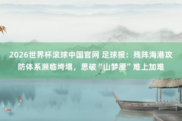 2026世界杯滚球中国官网 足球报：残阵海港攻防体系濒临垮塌，思破“山梦魇”难上加难