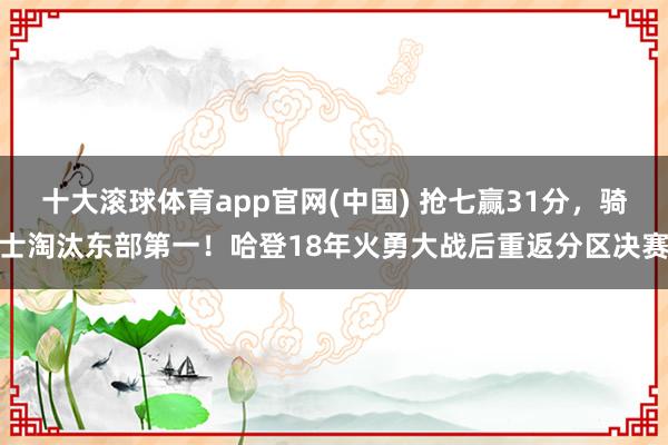 十大滚球体育app官网(中国) 抢七赢31分，骑士淘汰东部第一！哈登18年火勇大战后重返分区决赛