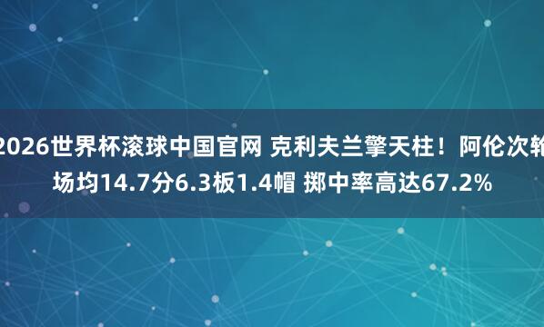 2026世界杯滚球中国官网 克利夫兰擎天柱！阿伦次轮场均14.7分6.3板1.4帽 掷中率高达67.2%