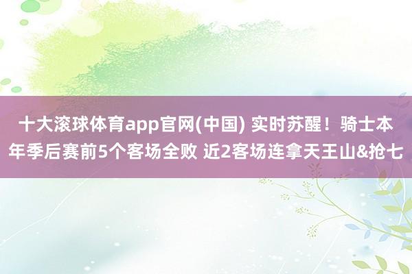 十大滚球体育app官网(中国) 实时苏醒！骑士本年季后赛前5个客场全败 近2客场连拿天王山&抢七